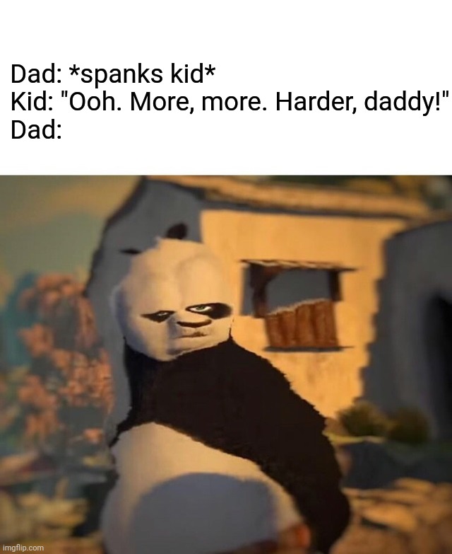 Sus kid meme | Dad: *spanks kid*
Kid: "Ooh. More, more. Harder, daddy!"
Dad: | image tagged in drunk kung fu panda | made w/ Imgflip meme maker