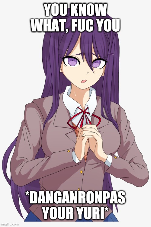 . | YOU KNOW WHAT, FUC YOU; *DANGANRONPAS YOUR YURI* | made w/ Imgflip meme maker