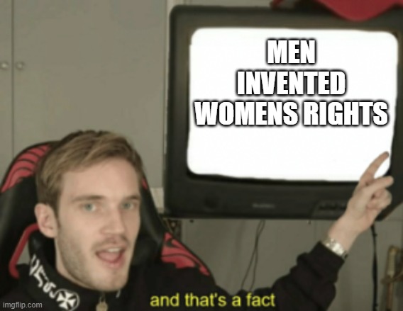 and that's a fact | MEN INVENTED WOMENS RIGHTS | image tagged in and that's a fact | made w/ Imgflip meme maker