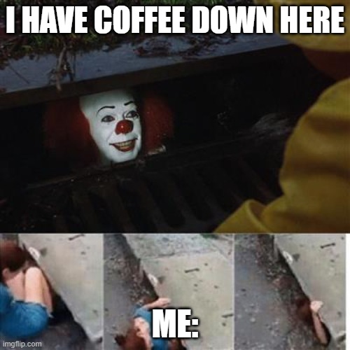 pennywise in sewer | I HAVE COFFEE DOWN HERE; ME: | image tagged in pennywise in sewer | made w/ Imgflip meme maker