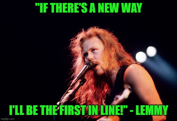 Forgive me please! I just thought that it was funny! | "IF THERE'S A NEW WAY I'LL BE THE FIRST IN LINE!" - LEMMY | image tagged in james hetfield,metallica,motorhead,megadeth,lemmy | made w/ Imgflip meme maker