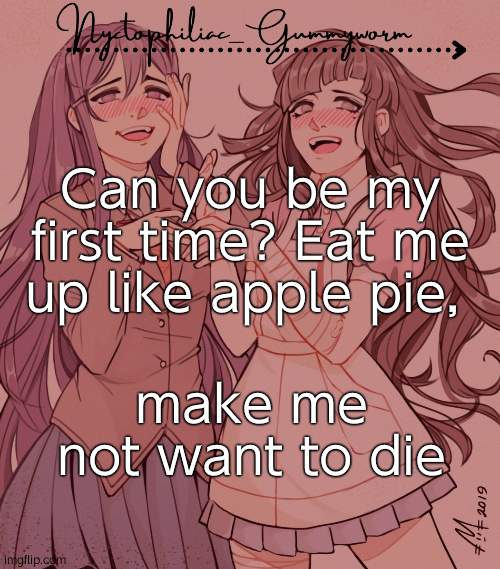 Help i cant stop listening to this song over and over | Can you be my first time? Eat me up like apple pie, make me not want to die | image tagged in laziest temp gummyworm has ever made lmao | made w/ Imgflip meme maker