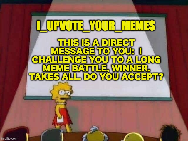The Challenge is there, accept it if you dare... | THIS IS A DIRECT MESSAGE TO YOU:  I CHALLENGE YOU TO A LONG MEME BATTLE, WINNER. TAKES ALL. DO YOU ACCEPT? I_UPVOTE_YOUR_MEMES | image tagged in lisa simpson speech,memes,unfunny | made w/ Imgflip meme maker