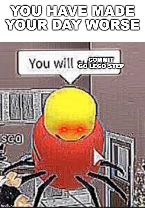 You will suffer | YOU HAVE MADE YOUR DAY WORSE COMMIT GO LEGO STEP | image tagged in you will suffer | made w/ Imgflip meme maker