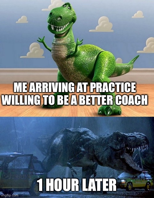 Rex Coach | ME ARRIVING AT PRACTICE WILLING TO BE A BETTER COACH; 1 HOUR LATER | image tagged in jurassic park toy story t-rex,coach,coaching,jurrasic park,toy story,rex | made w/ Imgflip meme maker
