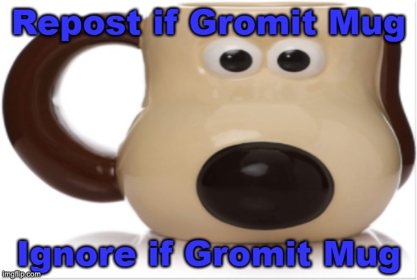 All is Gromit Mug, Gromit Mug is all. | image tagged in memes,unfunny,wallace and gromit | made w/ Imgflip meme maker