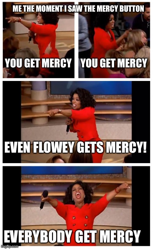 After seeing what genocides like I’m happy I went full on pacifist | ME THE MOMENT I SAW THE MERCY BUTTON; YOU GET MERCY; YOU GET MERCY; EVEN FLOWEY GETS MERCY! EVERYBODY GET MERCY | image tagged in memes,oprah you get a car everybody gets a car | made w/ Imgflip meme maker