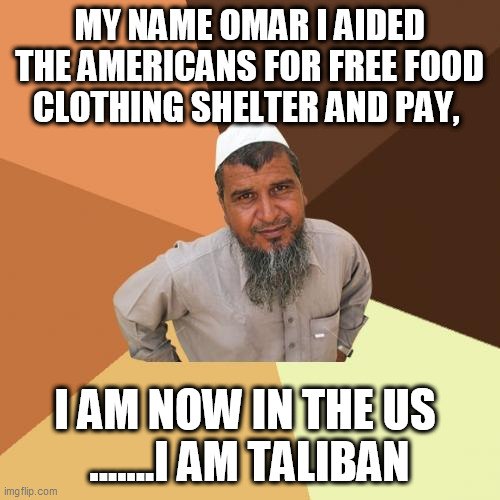 Ordinary Muslim Man Meme | MY NAME OMAR I AIDED THE AMERICANS FOR FREE FOOD CLOTHING SHELTER AND PAY, I AM NOW IN THE US 
.......I AM TALIBAN | image tagged in memes,ordinary muslim man | made w/ Imgflip meme maker