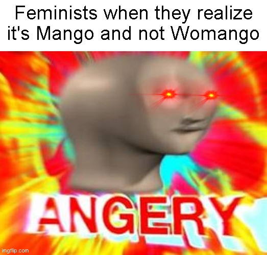 feminist | Feminists when they realize it's Mango and not Womango | image tagged in surreal angery,feminism | made w/ Imgflip meme maker