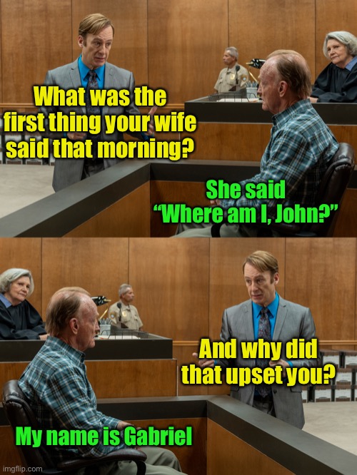 Better call . . . your husband the right name | What was the first thing your wife said that morning? She said
“Where am I, John?”; And why did that upset you? My name is Gabriel | image tagged in better call saul,courtroom | made w/ Imgflip meme maker
