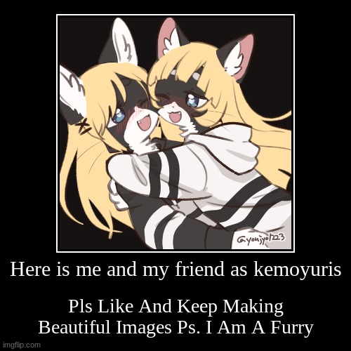 I Am A Furry | Here is me and my friend as kemoyuris | Pls Like And Keep Making Beautiful Images Ps. I Am A Furry | image tagged in demotivationals,cute | made w/ Imgflip demotivational maker