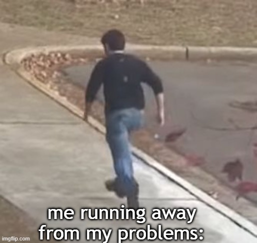 me running away from my problems | me running away from my problems: | image tagged in me running away from my problems,funny memes,funny,marbles,hornet,memes | made w/ Imgflip meme maker