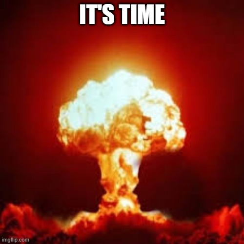 Nuke its time | IT'S TIME | image tagged in nuke | made w/ Imgflip meme maker