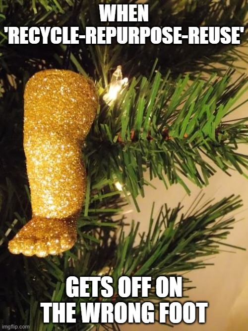 Ornament Leg | WHEN 'RECYCLE-REPURPOSE-REUSE'; GETS OFF ON THE WRONG FOOT | image tagged in ornament leg,glitter,recycle,crafting,halloween,christmas | made w/ Imgflip meme maker