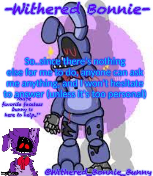 idek anymore- | So..since there's nothing else for me to do, anyone can ask me anything, and I won't hesitate to answer (unless it's too personal) | image tagged in withered_bonnie_bunny's fnaf 2 bonnie template | made w/ Imgflip meme maker