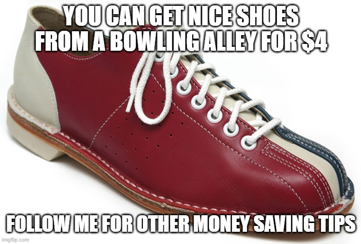 bowling shoes | YOU CAN GET NICE SHOES FROM A BOWLING ALLEY FOR $4; FOLLOW ME FOR OTHER MONEY SAVING TIPS | image tagged in bowling shoes | made w/ Imgflip meme maker
