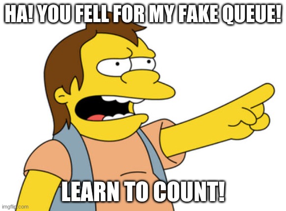 HA HA HA LEARN TO COUNT SMARTSY PANTS | HA! YOU FELL FOR MY FAKE QUEUE! LEARN TO COUNT! | image tagged in nelson muntz haha | made w/ Imgflip meme maker