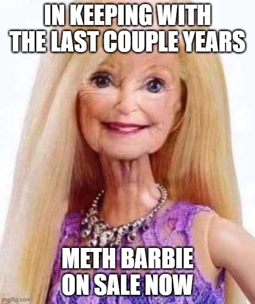 meth barbie | IN KEEPING WITH THE LAST COUPLE YEARS; METH BARBIE ON SALE NOW | image tagged in something's wrong i can feel it,meth,barbie | made w/ Imgflip meme maker