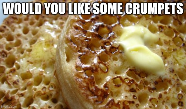 crumpets | WOULD YOU LIKE SOME CRUMPETS | image tagged in crumpets | made w/ Imgflip meme maker