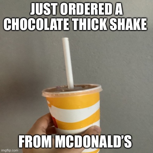 lol imagine if this becomes my most popular meme | JUST ORDERED A CHOCOLATE THICK SHAKE; FROM MCDONALD’S | image tagged in mcdonalds,chocolate,yummy,drinks | made w/ Imgflip meme maker