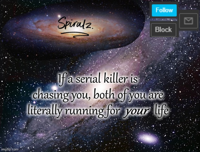 If a serial killer is chasing you, both of you are literally running for             life; your | image tagged in spiralz galaxy template | made w/ Imgflip meme maker