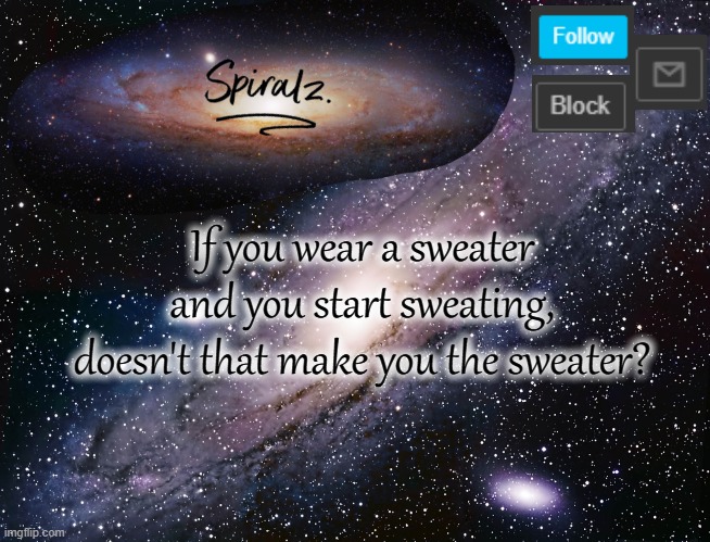 If you wear a sweater and you start sweating, doesn't that make you the sweater? | image tagged in spiralz galaxy template | made w/ Imgflip meme maker
