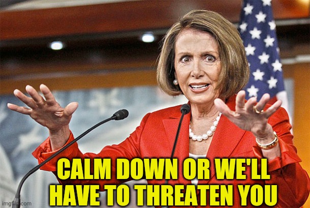 Nancy Pelosi is crazy | CALM DOWN OR WE'LL HAVE TO THREATEN YOU | image tagged in nancy pelosi is crazy | made w/ Imgflip meme maker