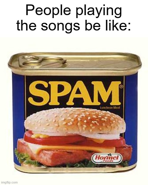 spam | People playing the songs be like: | image tagged in spam | made w/ Imgflip meme maker