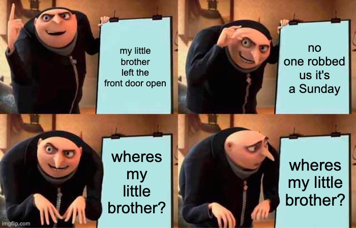 gone. |  my little brother left the front door open; no one robbed us it's a Sunday; wheres my little brother? wheres my little brother? | image tagged in memes,gru's plan | made w/ Imgflip meme maker