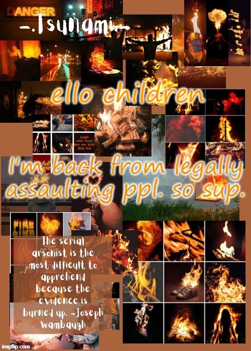 ARSON | ello children; I'm back from legally assaulting ppl. so sup. | image tagged in arson | made w/ Imgflip meme maker