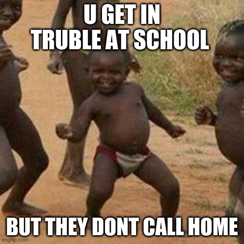 Third World Success Kid | U GET IN TRUBLE AT SCHOOL; BUT THEY DONT CALL HOME | image tagged in memes,third world success kid | made w/ Imgflip meme maker
