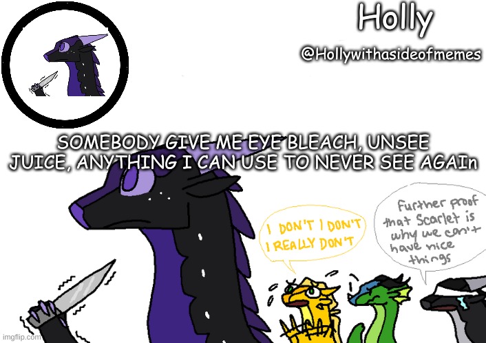 Holly announcement Wings Of Fire | SOMEBODY GIVE ME EYE BLEACH, UNSEE JUICE, ANYTHING I CAN USE TO NEVER SEE AGAIn | image tagged in holly announcement wings of fire | made w/ Imgflip meme maker