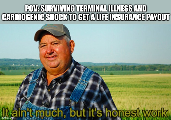 Defying death for a life insurance payout | POV: SURVIVING TERMINAL ILLNESS AND CARDIOGENIC SHOCK TO GET A LIFE INSURANCE PAYOUT | image tagged in it aint much but its honest work,dying,life insurance,money | made w/ Imgflip meme maker