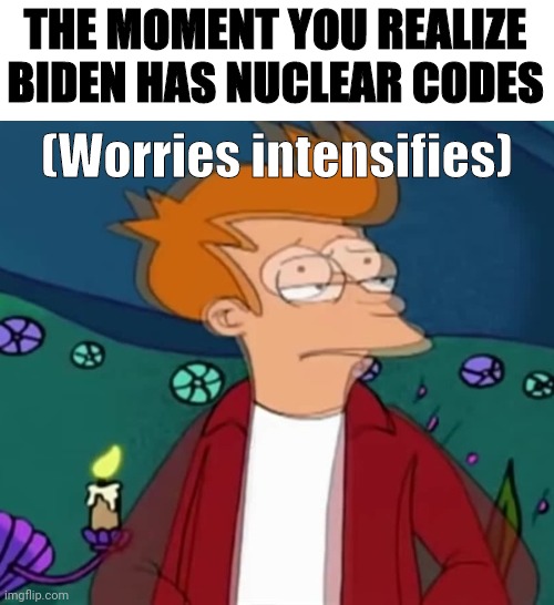 (Worrying Intensifies) | THE MOMENT YOU REALIZE BIDEN HAS NUCLEAR CODES (Worries intensifies) | image tagged in worries intensifies fry,joe biden | made w/ Imgflip meme maker