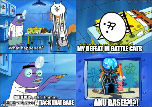 battle cats update in a nutshell | MY DEFEAT IN BATTLE CATS; BATTLE CATS; ATTACK THAT BASE; AKU BASE!?!?! | image tagged in i think you guys want that hospital | made w/ Imgflip meme maker