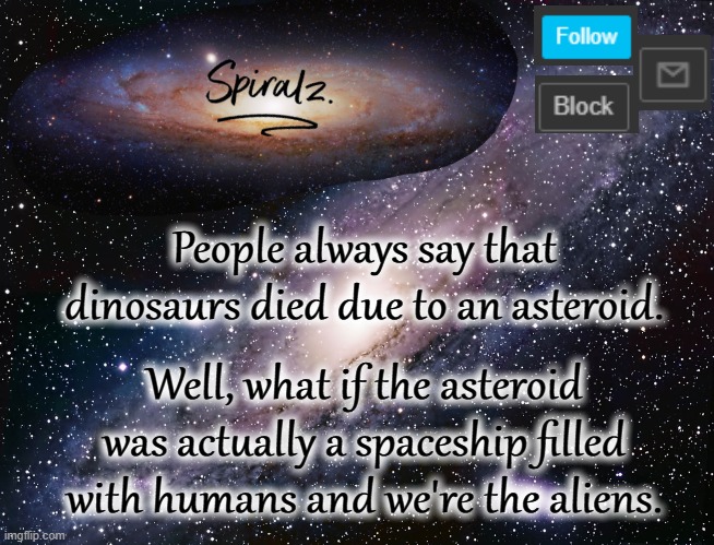 People always say that dinosaurs died due to an asteroid. Well, what if the asteroid was actually a spaceship filled with humans and we're the aliens. | image tagged in spiralz galaxy template | made w/ Imgflip meme maker