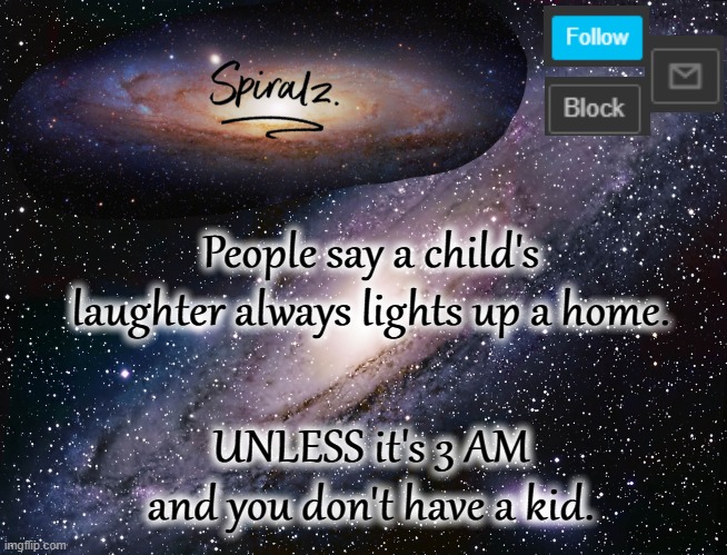 People say a child's laughter always lights up a home. UNLESS it's 3 AM and you don't have a kid. | image tagged in spiralz galaxy template | made w/ Imgflip meme maker