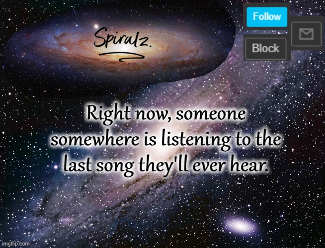 Right now, someone somewhere is listening to the last song they'll ever hear. | image tagged in spiralz galaxy template | made w/ Imgflip meme maker