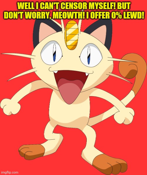 team rocket meowth | WELL I CAN'T CENSOR MYSELF! BUT DON'T WORRY, MEOWTH! I OFFER 0% LEWD! | image tagged in team rocket meowth | made w/ Imgflip meme maker