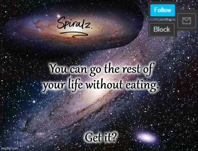You can go the rest of your life without eating. Get it? | image tagged in spiralz galaxy template | made w/ Imgflip meme maker