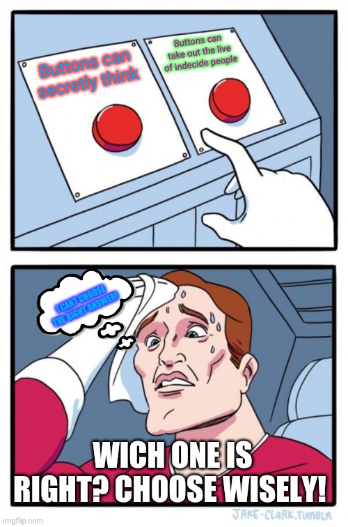 Two Buttons | Buttons can take out the live of indecide people; Buttons can secretly think; I CANT CHOOSE THE RIGHT ANSWER! WICH ONE IS RIGHT? CHOOSE WISELY! | image tagged in memes,two buttons | made w/ Imgflip meme maker