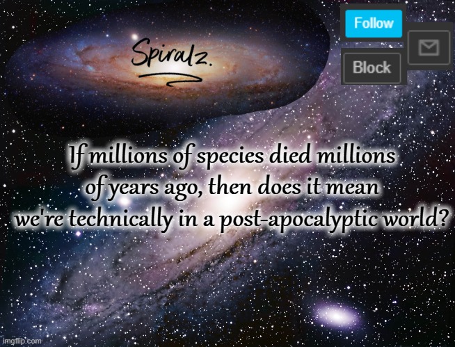 If millions of species died millions of years ago, then does it mean we're technically in a post-apocalyptic world? | image tagged in spiralz galaxy template | made w/ Imgflip meme maker