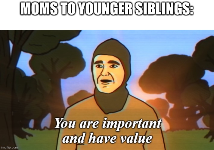 I posted this into /r memenade of reddit to | MOMS TO YOUNGER SIBLINGS: | image tagged in you are important and have value,siblings,gifs,not really a gif,funny | made w/ Imgflip meme maker