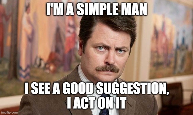 I'm a simple man | I'M A SIMPLE MAN; I SEE A GOOD SUGGESTION,
I ACT ON IT | image tagged in i'm a simple man | made w/ Imgflip meme maker