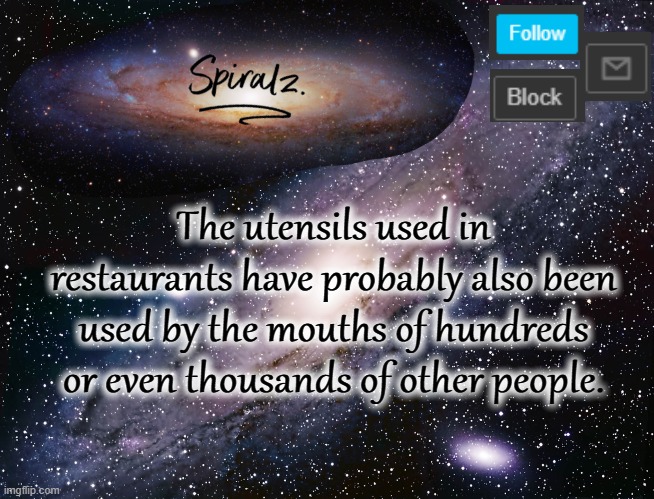 The utensils used in restaurants have probably also been used by the mouths of hundreds or even thousands of other people. | image tagged in spiralz galaxy template | made w/ Imgflip meme maker