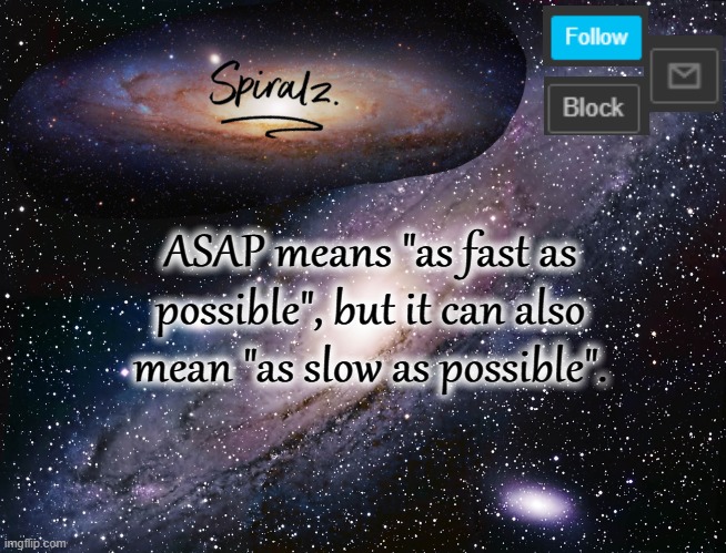 ASAP means "as fast as possible", but it can also mean "as slow as possible". | image tagged in spiralz galaxy template | made w/ Imgflip meme maker