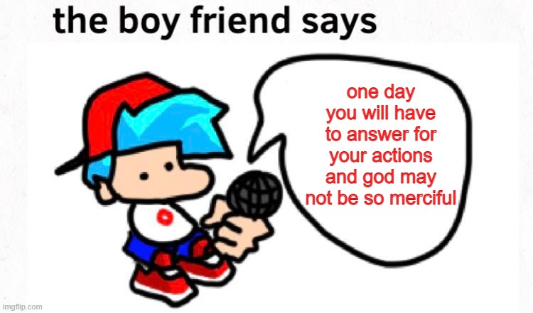 the boyfriend says | one day you will have to answer for your actions and god may not be so merciful | image tagged in the boyfriend says | made w/ Imgflip meme maker