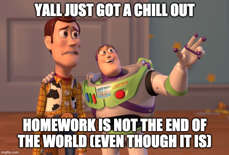 X, X Everywhere | YALL JUST GOT A CHILL OUT; HOMEWORK IS NOT THE END OF THE WORLD (EVEN THOUGH IT IS) | image tagged in memes,x x everywhere,bruh | made w/ Imgflip meme maker