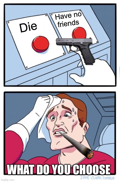 Two Buttons | Have no friends; Die; WHAT DO YOU CHOOSE | image tagged in memes,two buttons | made w/ Imgflip meme maker