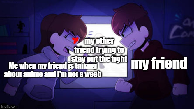 more fights | my other friend trying to stay out the fight; my friend; Me when my friend is talking about anime and I'm not a weeb | image tagged in sam and kyle fighting wii deleted you | made w/ Imgflip meme maker